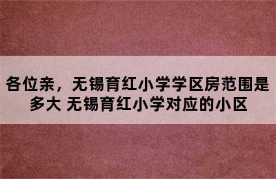 各位亲，无锡育红小学学区房范围是多大 无锡育红小学对应的小区